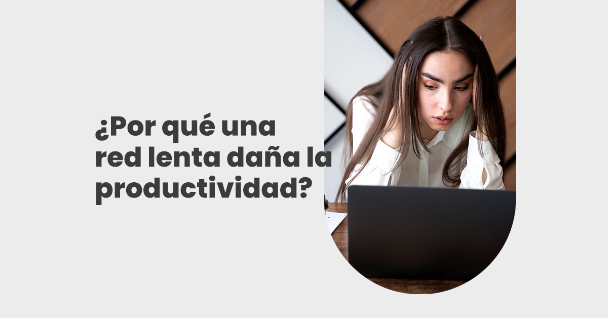 ¿Por qué una red lenta daña tu productividad? y ¿Cómo optimizarla?